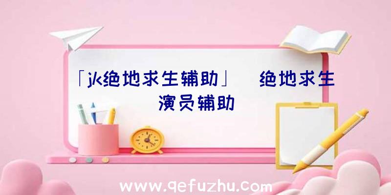 「jk绝地求生辅助」|绝地求生演员辅助